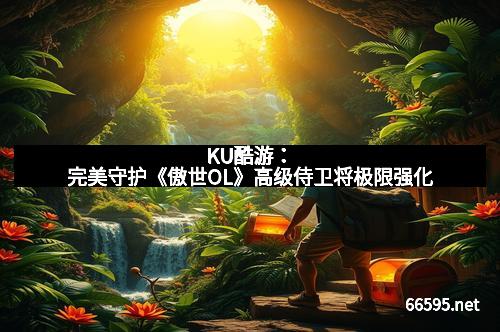 KU酷游：完美守护《傲世OL》高级侍卫将极限强化