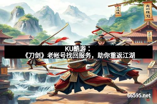 KU酷游：《刀剑》老帐号找回服务，助你重返江湖